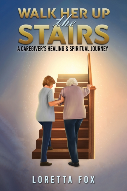 Walk Her Up the Stairs : A Caregiver’s Healing & Spiritual Journey, Paperback / softback Book