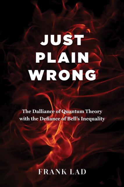 Just Plain Wrong : The Dalliance of Quantum Theory with the Defiance of Bell's Inequality, Paperback / softback Book