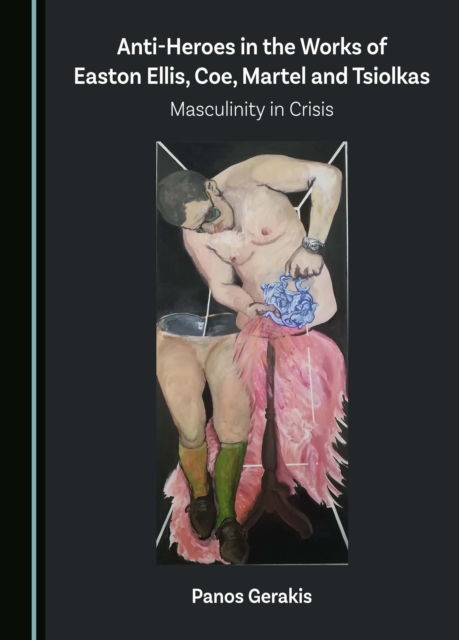 Anti-Heroes in the Works of Easton Ellis, Coe, Martel and Tsiolkas : Masculinity in Crisis, PDF eBook