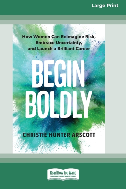 Begin Boldly : How Women Can Reimagine Risk, Embrace Uncertainty, and Launch a Brilliant Career [Large Print 16 Pt Edition], Paperback / softback Book