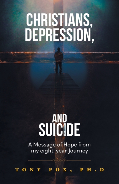 Christians, Depression, and Suicide : A Message of Hope From My Eight-Year Journey, Paperback / softback Book