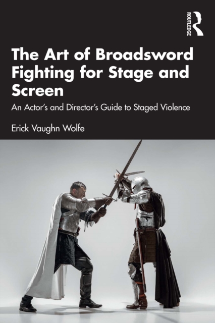 The Art of Broadsword Fighting for Stage and Screen : An Actor's and Director's Guide to Staged Violence, PDF eBook