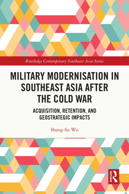 Military Modernisation in Southeast Asia after the Cold War : Acquisition, Retention, and Geostrategic Impacts, EPUB eBook