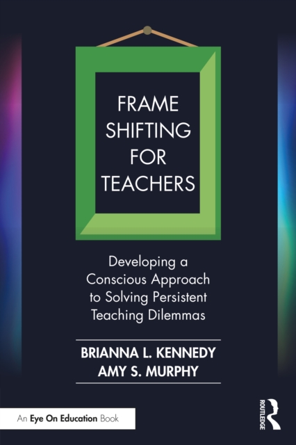 Frame Shifting for Teachers : Developing a Conscious Approach to Solving Persistent Teaching Dilemmas, EPUB eBook