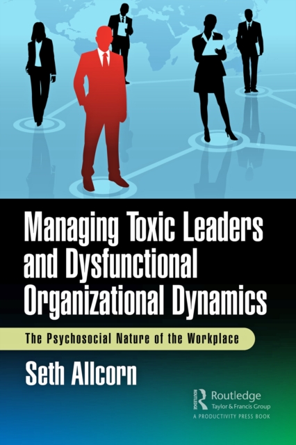 Managing Toxic Leaders and Dysfunctional Organizational Dynamics : The Psychosocial Nature of the Workplace, EPUB eBook