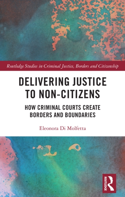 Delivering Justice to Non-Citizens : How Criminal Courts Create Borders and Boundaries, PDF eBook