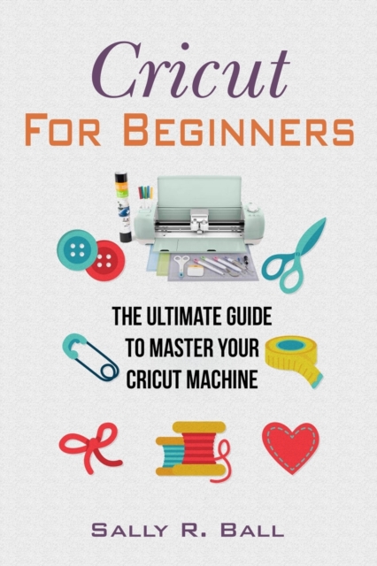 Cricut For Beginners : The Ultimate Guide To Master Your Cricut Machine, Paperback / softback Book