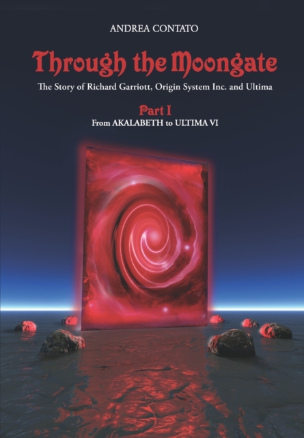 Through the Moongate. The Story of Richard Garriott, Origin Systems Inc. and Ultima : Part 1 - From Akalabeth to Ultima VI, Paperback / softback Book
