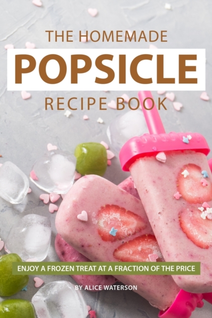 The Homemade Popsicle Recipe Book : Enjoy A Frozen Treat at A Fraction of The Price, Paperback / softback Book