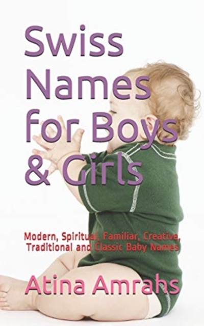 Swiss Names for Boys & Girls : Modern, Spiritual, Familiar, Creative, Traditional and Classic Baby Names, Paperback / softback Book