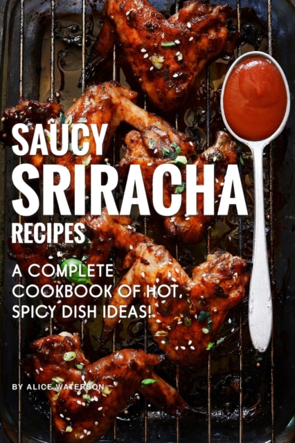 Saucy Sriracha Recipes : A Complete Cookbook of HOT, Spicy Dish Ideas!, Paperback / softback Book
