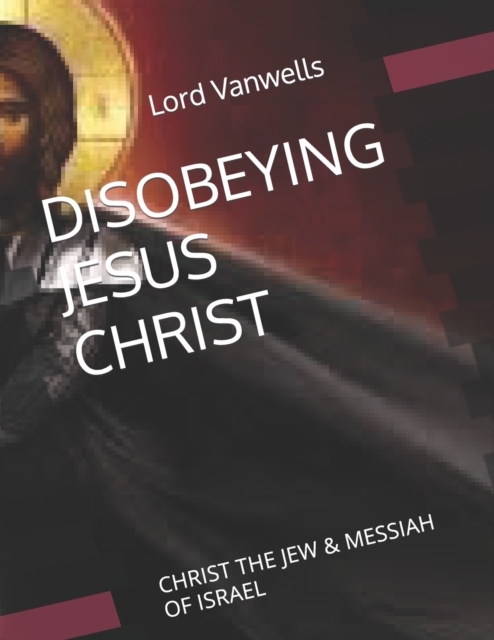 Disobeying Jesus Christ : Christ the Jew & Messiah of Israel, Paperback / softback Book