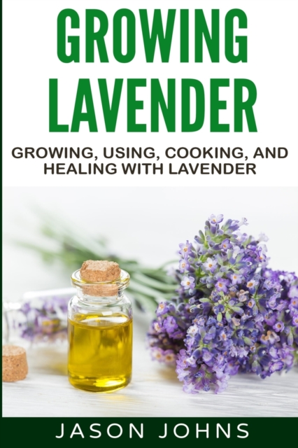 Growing Lavender - Growing, Using, Cooking and Healing with Lavender : The Complete Guide to Lavender, Paperback / softback Book