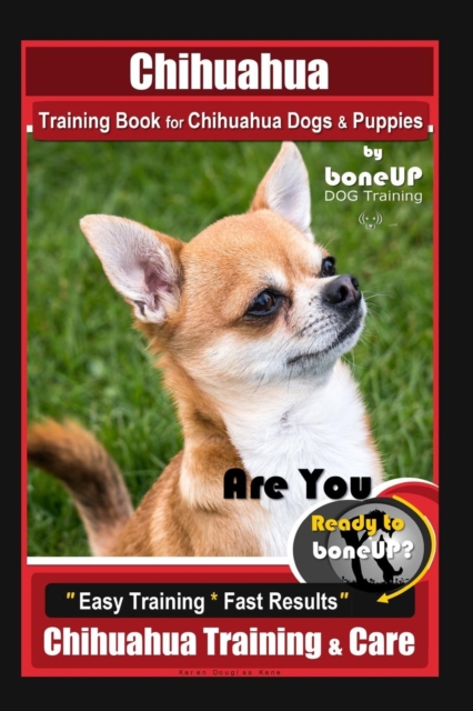 Chihuahua Training Book for Chihuahua Dogs & Puppies By BoneUP DOG Training, : Are You Ready to Bone Up? Easy Training * Fast Results, Chihuahua Training & Care, Paperback / softback Book