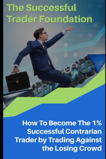 The Successful Trader Foundation : How To Become The 1% Successful Contrarian Trader by Trading Against the Losing Crowd, Paperback / softback Book