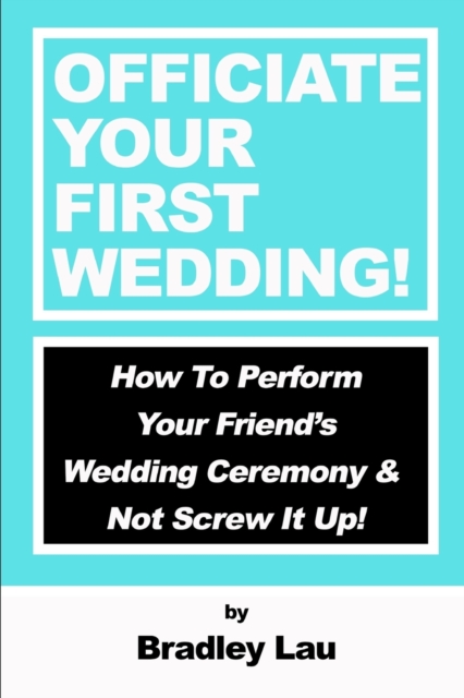 Officiate Your First Wedding : How to Perform Your Friend's Wedding Ceremony & Not Screw It Up!, Paperback / softback Book