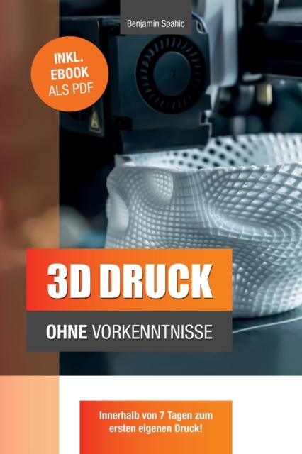3D Druck ohne Vorkenntnisse - in 7 Tagen zum ersten 3D Druck : Ideen verwirklichen - ohne technisches Know-How, Paperback / softback Book