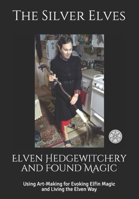 Elven Hedgewitchery and Found Magic : Using Art-Making for Evoking Elfin Magic and Living the Elven Way, Paperback / softback Book