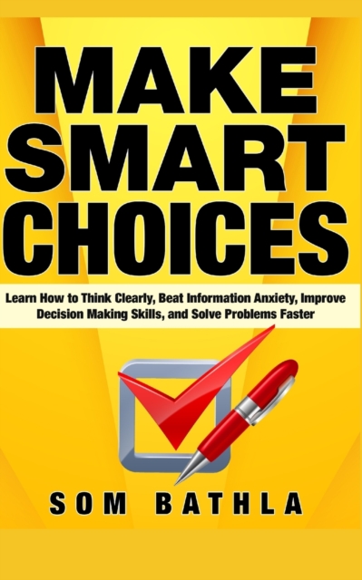 Make Smart Choices : Learn How to Think Clearly, Beat Information Anxiety, Improve Decision Making Skills, and Solve Problems Faster, Paperback / softback Book