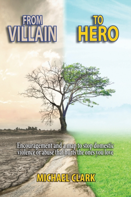 From Villain to Hero : Encouragement and a map to stop domestic violence or abuse that hurts the ones you love, Paperback / softback Book