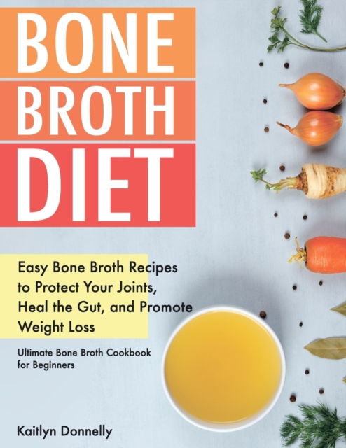 Bone Broth Diet : Easy Bone Broth Recipes to Protect Your Joints, Heal the Gut, and Promote Weight Loss. Ultimate Bone Broth Cookbook for Beginners, Paperback / softback Book