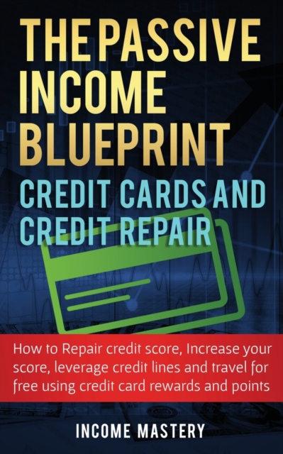 The Passive Income Blueprint Credit Cards and Credit Repair : How to Repair Your Credit Score, Increase Your Credit Score, Leverage Credit Lines and Travel For Free Using Credit Card Rewards and Point, Paperback / softback Book