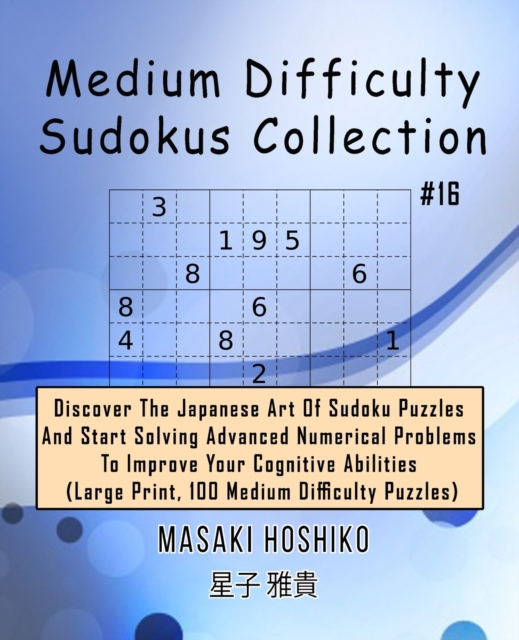 Medium Difficulty Sudokus Collection #16 : Discover The Japanese Art Of Sudoku Puzzles And Start Solving Advanced Numerical Problems To Improve Your Cognitive Abilities (Large Print, 100 Medium Diffic, Paperback / softback Book