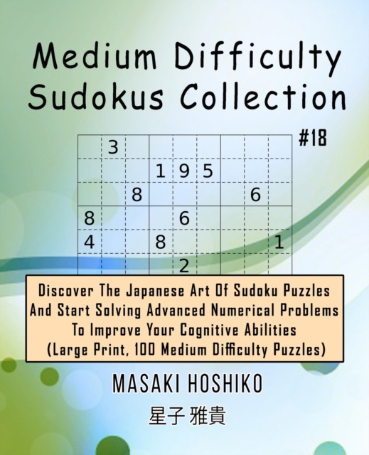Medium Difficulty Sudokus Collection #18 : Discover The Japanese Art Of Sudoku Puzzles And Start Solving Advanced Numerical Problems To Improve Your Cognitive Abilities (Large Print, 100 Medium Diffic, Paperback / softback Book