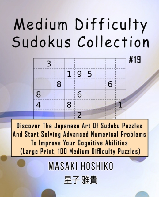 Medium Difficulty Sudokus Collection #19 : Discover The Japanese Art Of Sudoku Puzzles And Start Solving Advanced Numerical Problems To Improve Your Cognitive Abilities (Large Print, 100 Medium Diffic, Paperback / softback Book