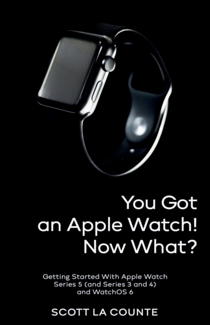 You Got An Apple Watch! Now What? : Getting Started With Apple Watch Series 5 (and Series 3 and 4) and WatchOS 6 (Color Edition), Paperback / softback Book