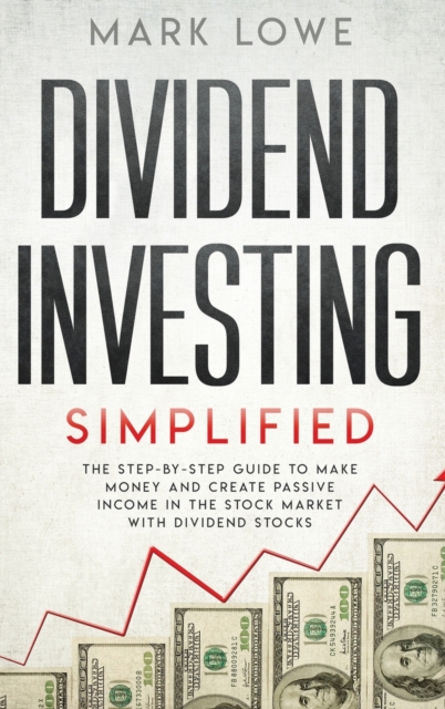 Dividend Investing : Simplified - The Step-by-Step Guide to Make Money and Create Passive Income in the Stock Market with Dividend Stocks (Stock Market Investing for Beginners), Hardback Book