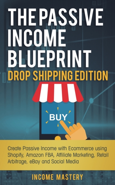 The Passive Income Blueprint Drop Shipping Edition : Create Passive Income with Ecommerce using Shopify, Amazon FBA, Affiliate Marketing, Retail Arbitrage, eBay and Social Media, Paperback / softback Book