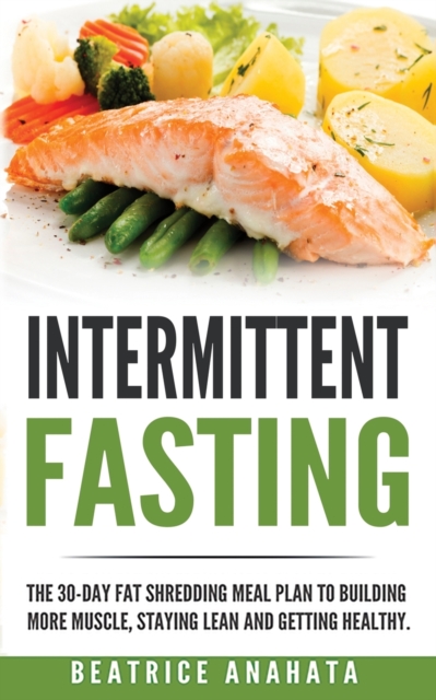 Intermittent Fasting : The 30-Day Fat shredding meal plan to building more muscle, staying lean and getting, Paperback / softback Book