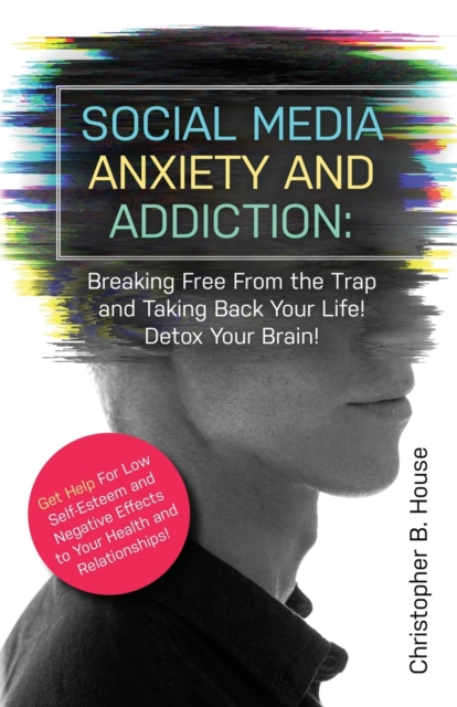 Social Media Anxiety and Addiction : Breaking Free from the Trap and Taking Back Your Life! Detox Your Brain!, Paperback / softback Book