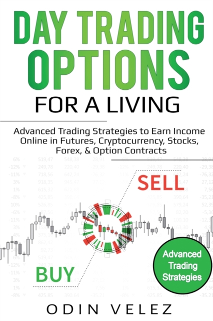 Day Trading Options for a Living : Advanced Trading Strategies to Earn Income Online in Futures, Cryptocurrency, Stocks, Forex, & Option Contracts, Paperback / softback Book