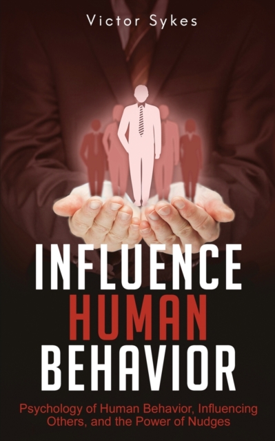 Influence Human Behavior : Psychology of Human Behavior, Influencing Others, and the Power of Nudges, Paperback / softback Book