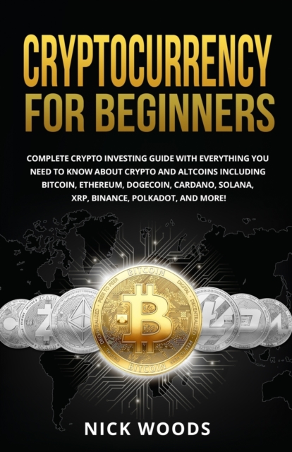 Cryptocurrency for Beginners : Complete Crypto Investing Guide with Everything You Need to Know About Crypto and Altcoins Including Bitcoin, Ethereum, Dogecoin, Cardano, Solana, XRP, Binance, Polkadot, Paperback / softback Book
