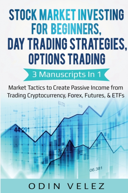 Stock Market Investing for Beginners, Day Trading Strategies, Options Trading : 3 Manuscripts in 1- Market Tactics to Create Passive Income from Trading Cryptocurrency, Forex, Futures, & ETFs, Paperback / softback Book