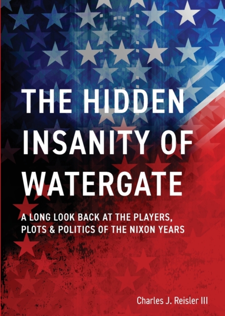 The Hidden Insanity of Watergate : A Long Look Back at the people, plots & politics of the Nixon Years, Paperback / softback Book