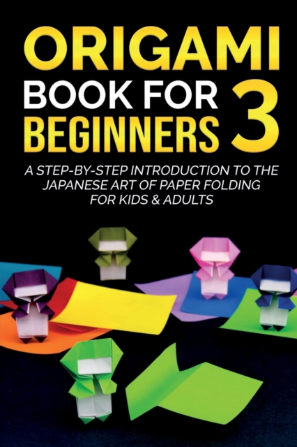 Origami Book For Beginners 3 : A Step-By-Step Introduction To The Japanese Art Of Paper Folding For Kids & Adults, Paperback / softback Book