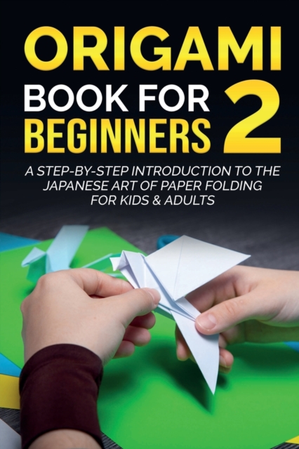 Origami Book For Beginners 2 : A Step-By-Step Introduction To The Japanese Art Of Paper Folding For Kids & Adults, Paperback / softback Book