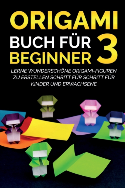 Origami Buch fur Beginner 3 : Lerne wunderschoene Origami-Figuren zu erstellen Schritt fur Schritt fur Kinder und Erwachsene, Paperback / softback Book