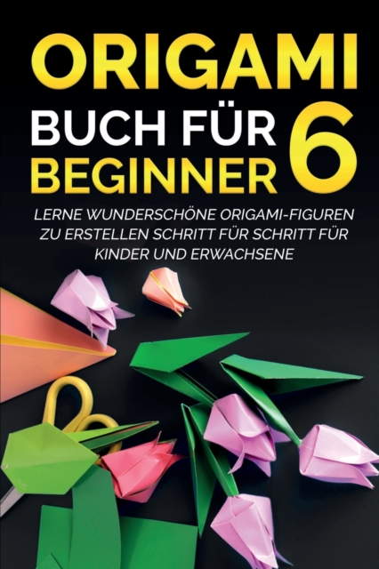Origami Buch fur Beginner 6 : Lerne wunderschoene Origami-Figuren zu erstellen Schritt fur Schritt fur Kinder und Erwachsene, Paperback / softback Book