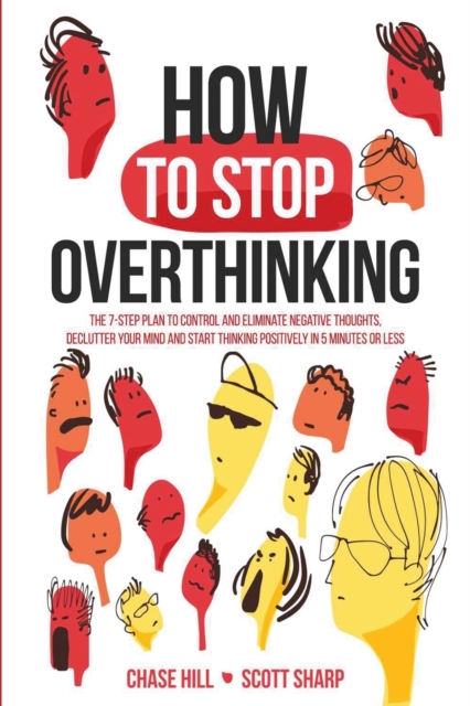 How to Stop Overthinking : The 7-Step Plan to Control and Eliminate Negative Thoughts, Declutter Your Mind and Start Thinking Positively in 5 Minutes or Less, Paperback / softback Book