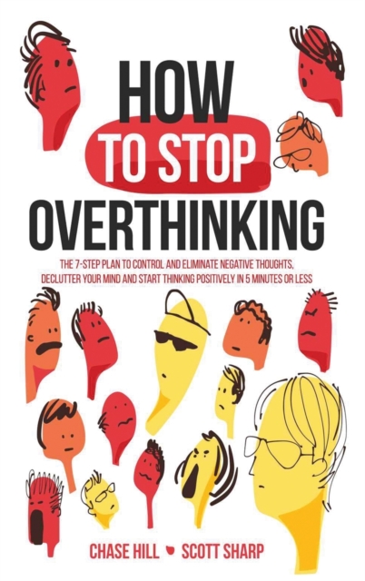 How to Stop Overthinking : The 7-Step Plan to Control and Eliminate Negative Thoughts, Declutter Your Mind and Start Thinking Positively in 5 Minutes or Less, Hardback Book