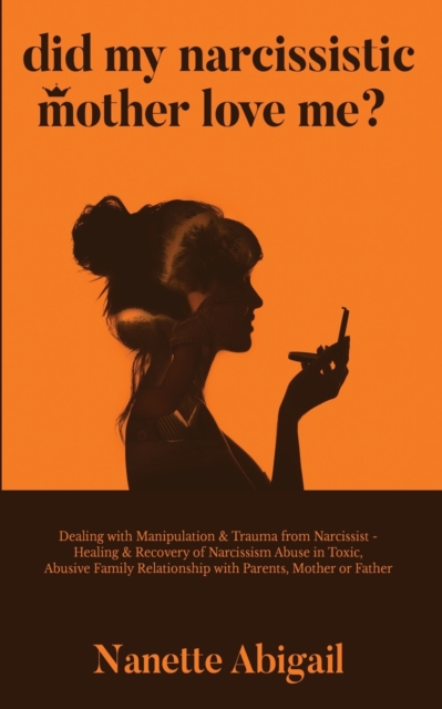 Did My Narcissistic Mother Love Me? : Dealing with Manipulation & Trauma from Narcissist - Healing & Recovery of Narcissism Abuse in Toxic, Abusive Family Relationship with Parents, Mother or Father, Paperback / softback Book