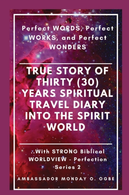 True Story of Thirty (30) Years SPIRITUAL TRAVEL Diary into the Spirit World : Perfect WORDS, Perfect WORKS, and Perfect WONDERS, Paperback / softback Book