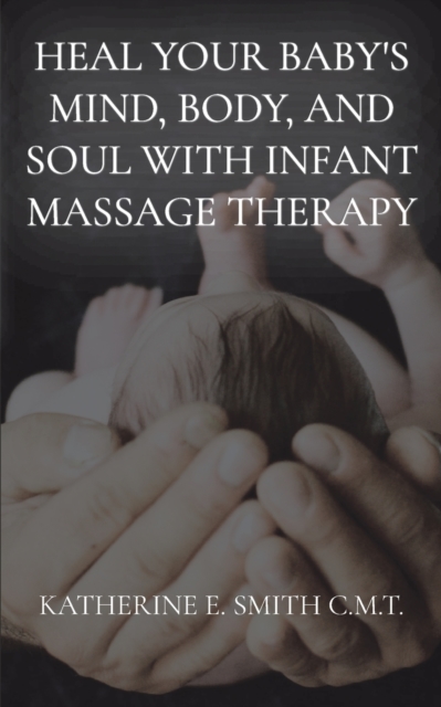 Heal Your Baby's Mind, Body, and Soul With Infant Massage Therapy, Paperback / softback Book