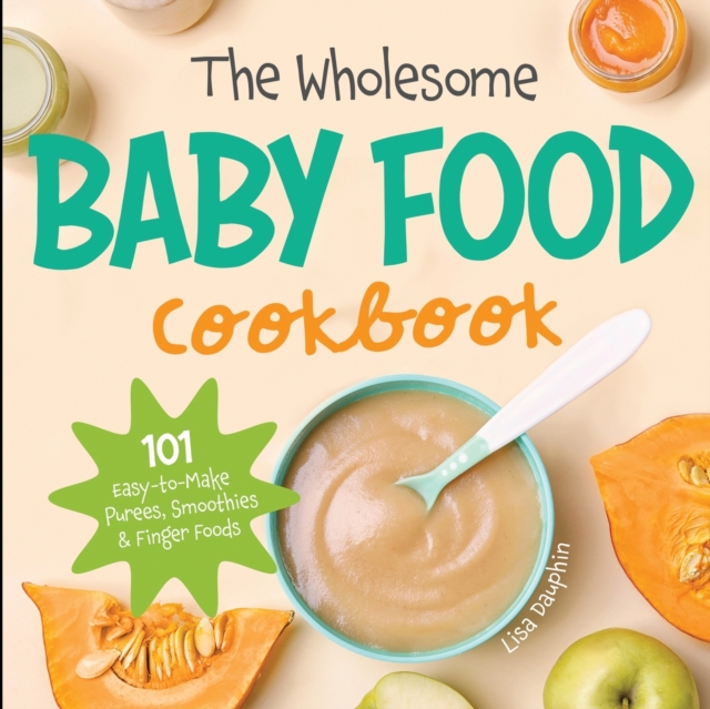 The Wholesome Baby Food Cookbook : 101 Easy-to-Make Purees, Smoothies & Finger Foods, Paperback / softback Book