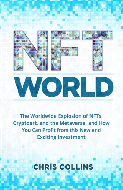 NFT World : The Worldwide Explosion of NFTs, Cryptoart, and the Metaverse, and How You Can Profit from this New and Exciting Investment, Paperback / softback Book